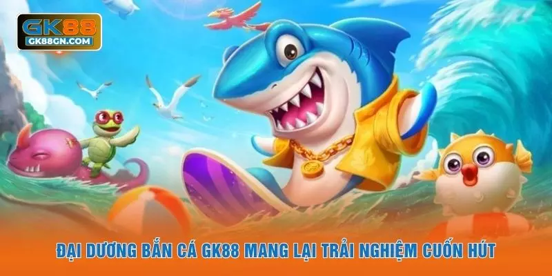 Đại dương bắn cá GK88 mang lại trải nghiệm cuốn hút